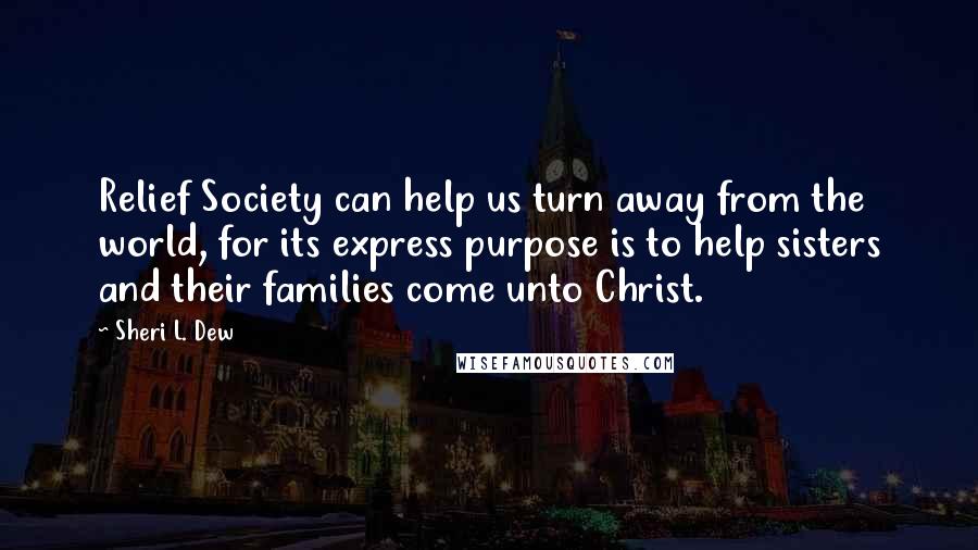 Sheri L. Dew Quotes: Relief Society can help us turn away from the world, for its express purpose is to help sisters and their families come unto Christ.