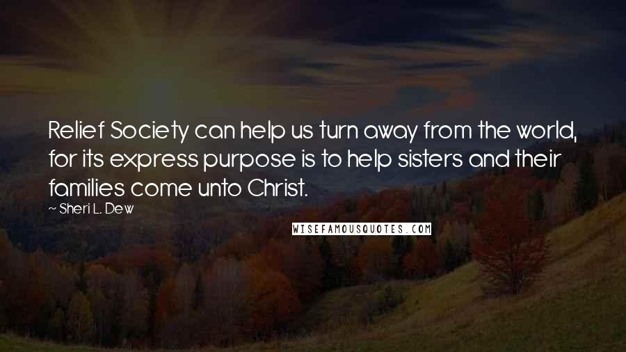 Sheri L. Dew Quotes: Relief Society can help us turn away from the world, for its express purpose is to help sisters and their families come unto Christ.