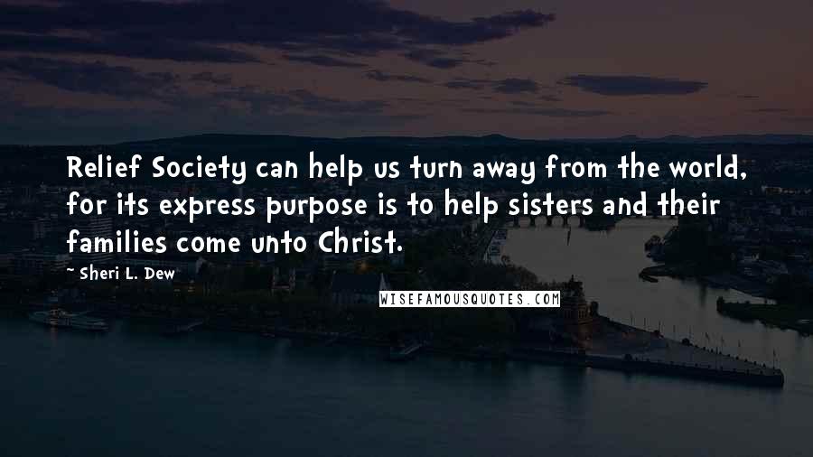 Sheri L. Dew Quotes: Relief Society can help us turn away from the world, for its express purpose is to help sisters and their families come unto Christ.