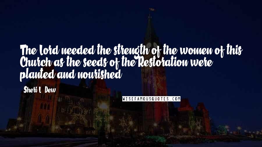 Sheri L. Dew Quotes: The Lord needed the strength of the women of this Church as the seeds of the Restoration were planted and nourished.