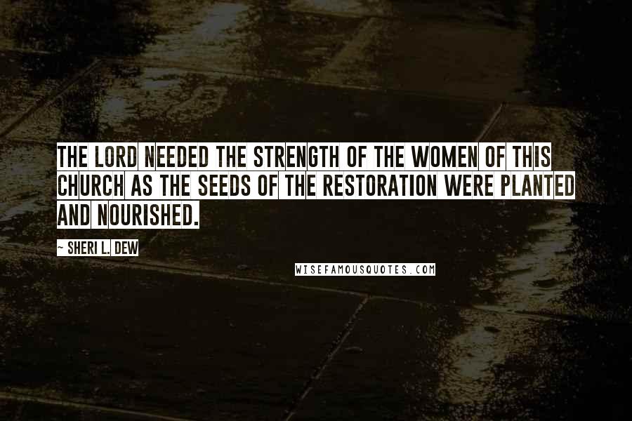 Sheri L. Dew Quotes: The Lord needed the strength of the women of this Church as the seeds of the Restoration were planted and nourished.