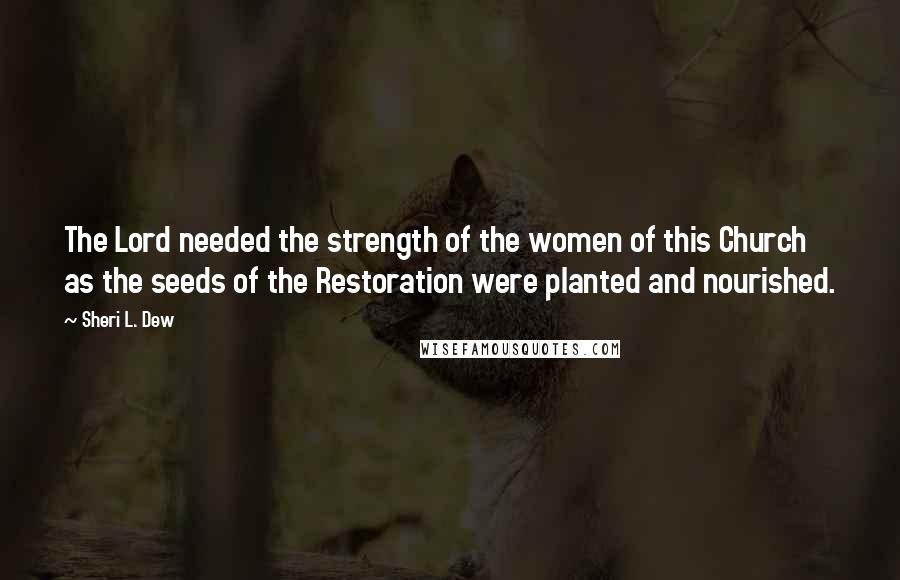 Sheri L. Dew Quotes: The Lord needed the strength of the women of this Church as the seeds of the Restoration were planted and nourished.