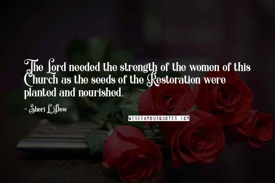 Sheri L. Dew Quotes: The Lord needed the strength of the women of this Church as the seeds of the Restoration were planted and nourished.