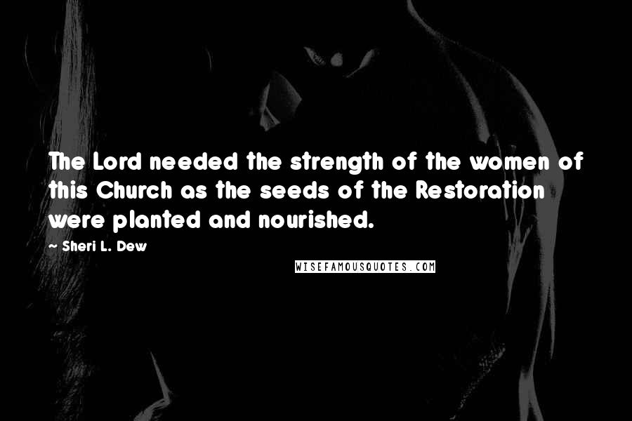 Sheri L. Dew Quotes: The Lord needed the strength of the women of this Church as the seeds of the Restoration were planted and nourished.