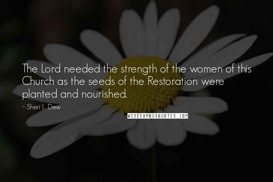 Sheri L. Dew Quotes: The Lord needed the strength of the women of this Church as the seeds of the Restoration were planted and nourished.