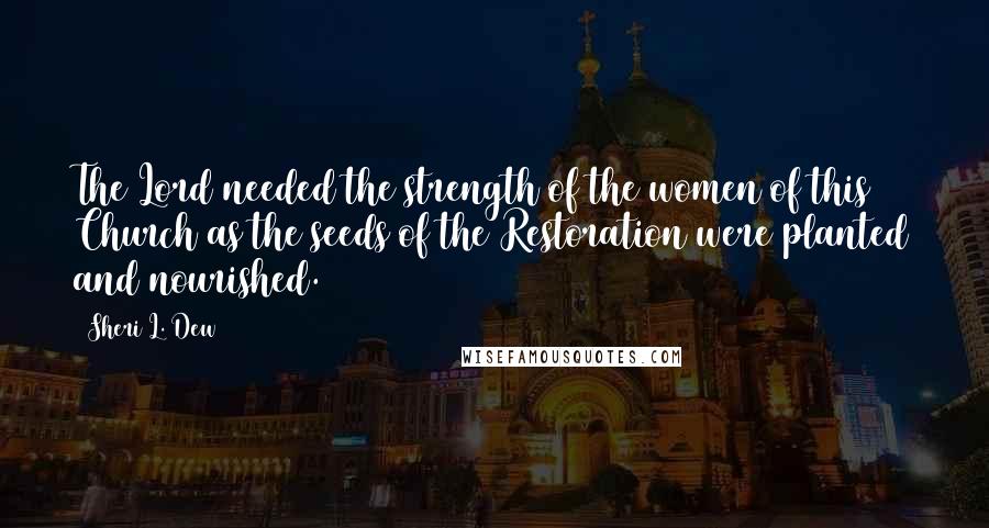 Sheri L. Dew Quotes: The Lord needed the strength of the women of this Church as the seeds of the Restoration were planted and nourished.