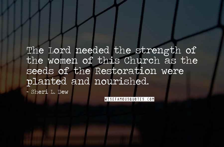 Sheri L. Dew Quotes: The Lord needed the strength of the women of this Church as the seeds of the Restoration were planted and nourished.