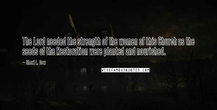 Sheri L. Dew Quotes: The Lord needed the strength of the women of this Church as the seeds of the Restoration were planted and nourished.