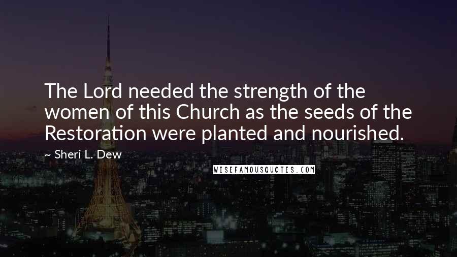 Sheri L. Dew Quotes: The Lord needed the strength of the women of this Church as the seeds of the Restoration were planted and nourished.