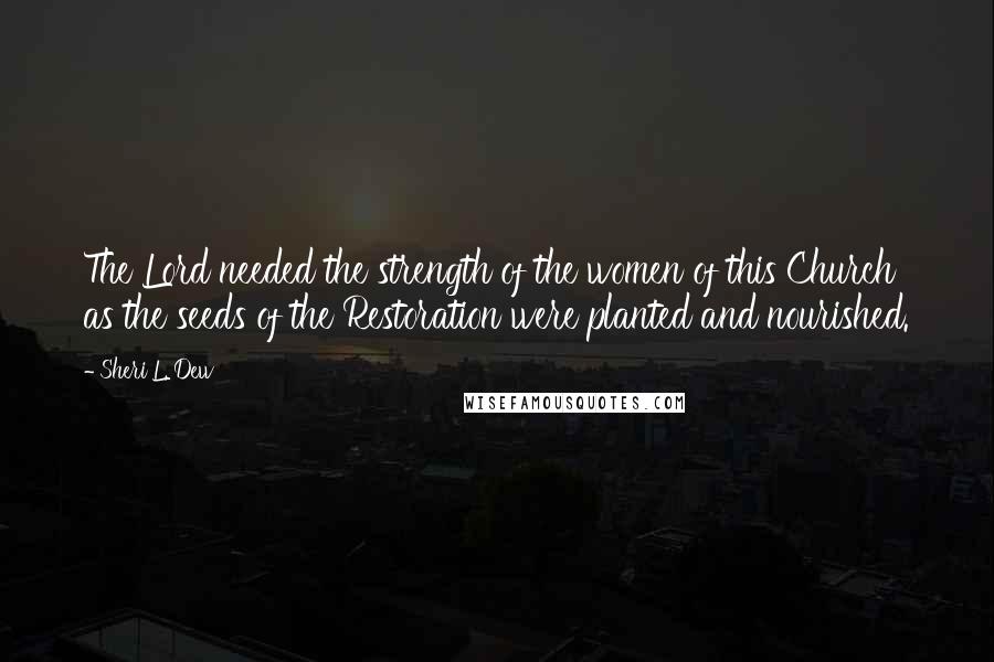 Sheri L. Dew Quotes: The Lord needed the strength of the women of this Church as the seeds of the Restoration were planted and nourished.