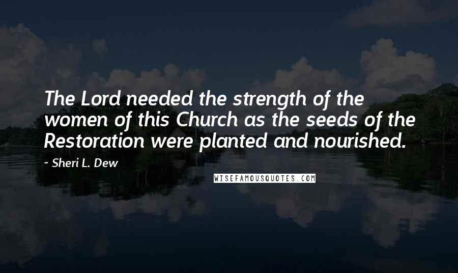 Sheri L. Dew Quotes: The Lord needed the strength of the women of this Church as the seeds of the Restoration were planted and nourished.