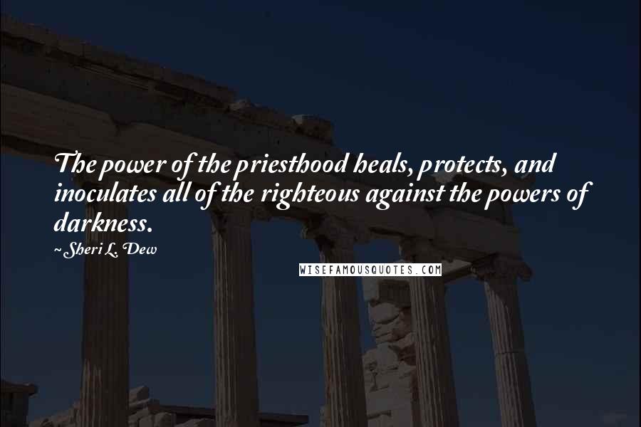 Sheri L. Dew Quotes: The power of the priesthood heals, protects, and inoculates all of the righteous against the powers of darkness.