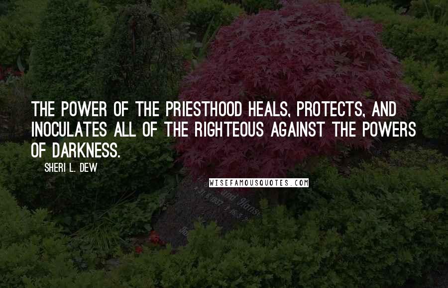 Sheri L. Dew Quotes: The power of the priesthood heals, protects, and inoculates all of the righteous against the powers of darkness.