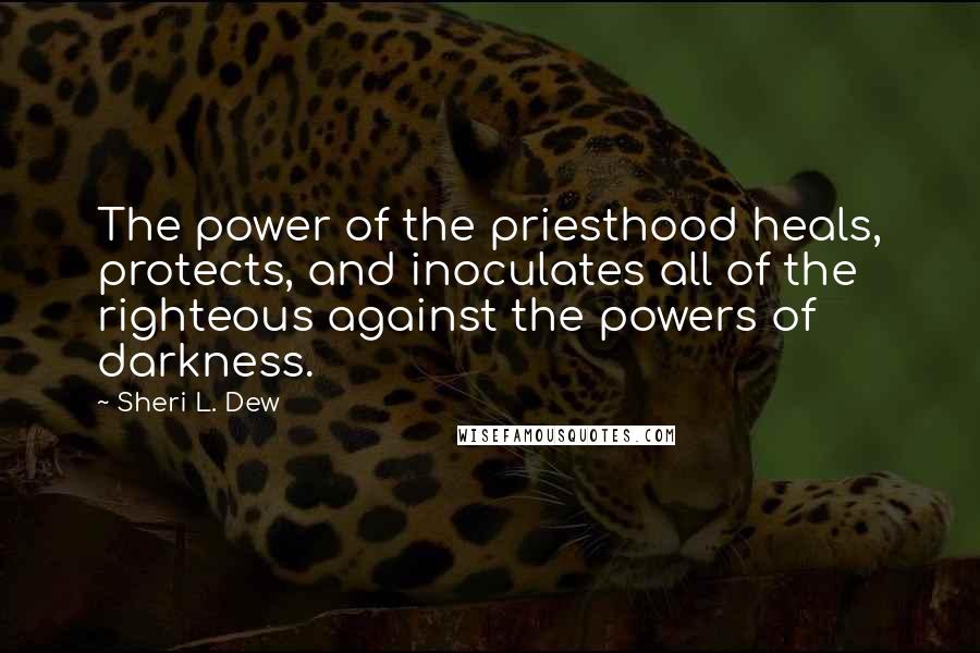 Sheri L. Dew Quotes: The power of the priesthood heals, protects, and inoculates all of the righteous against the powers of darkness.