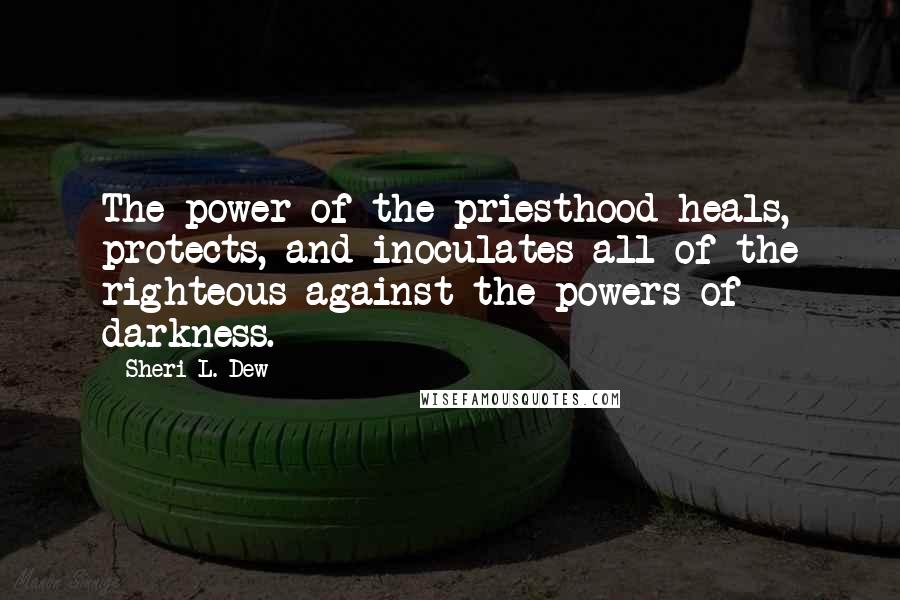 Sheri L. Dew Quotes: The power of the priesthood heals, protects, and inoculates all of the righteous against the powers of darkness.