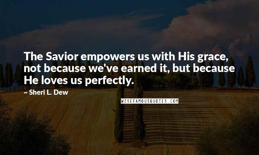 Sheri L. Dew Quotes: The Savior empowers us with His grace, not because we've earned it, but because He loves us perfectly.
