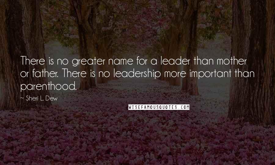 Sheri L. Dew Quotes: There is no greater name for a leader than mother or father. There is no leadership more important than parenthood.