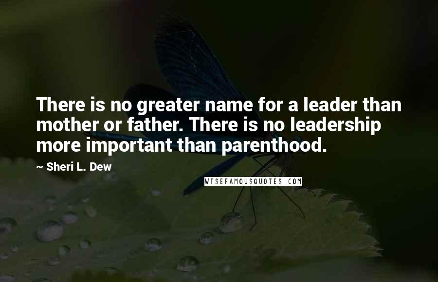 Sheri L. Dew Quotes: There is no greater name for a leader than mother or father. There is no leadership more important than parenthood.