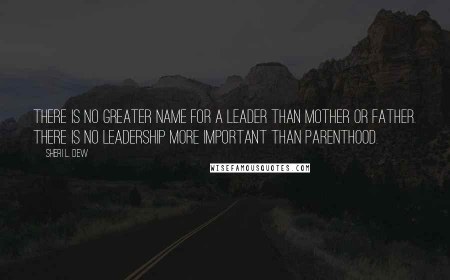 Sheri L. Dew Quotes: There is no greater name for a leader than mother or father. There is no leadership more important than parenthood.