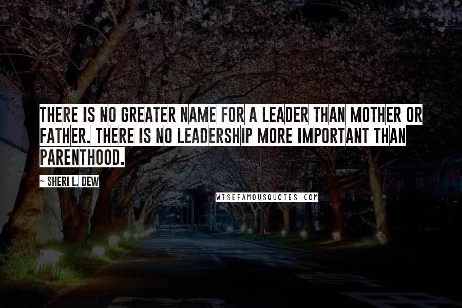 Sheri L. Dew Quotes: There is no greater name for a leader than mother or father. There is no leadership more important than parenthood.