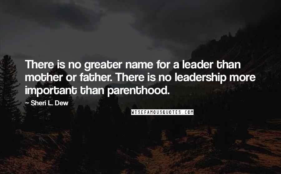 Sheri L. Dew Quotes: There is no greater name for a leader than mother or father. There is no leadership more important than parenthood.