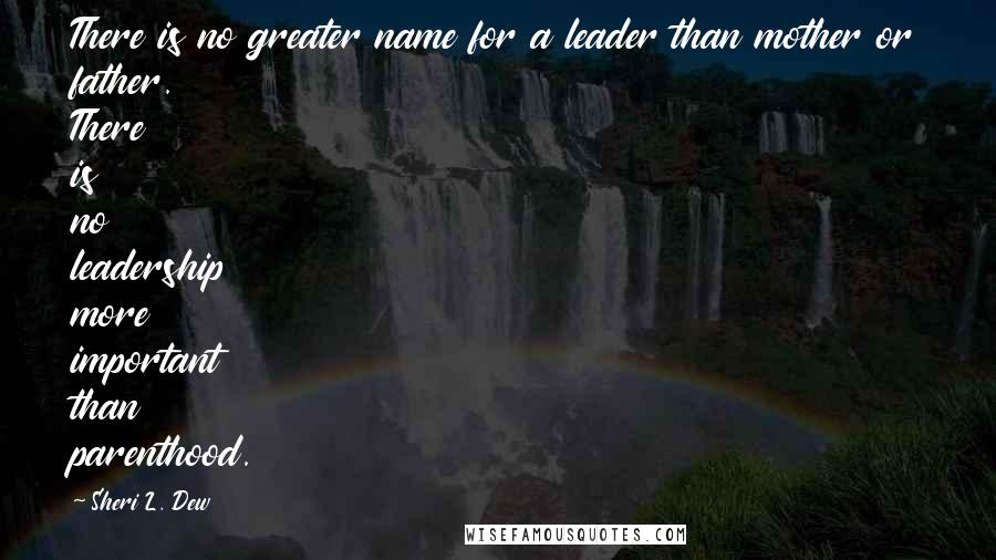 Sheri L. Dew Quotes: There is no greater name for a leader than mother or father. There is no leadership more important than parenthood.