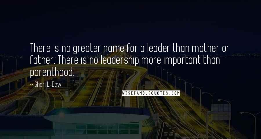 Sheri L. Dew Quotes: There is no greater name for a leader than mother or father. There is no leadership more important than parenthood.