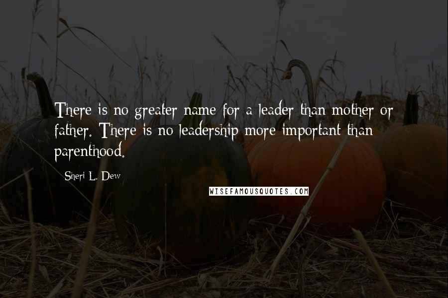 Sheri L. Dew Quotes: There is no greater name for a leader than mother or father. There is no leadership more important than parenthood.