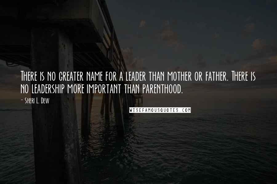 Sheri L. Dew Quotes: There is no greater name for a leader than mother or father. There is no leadership more important than parenthood.