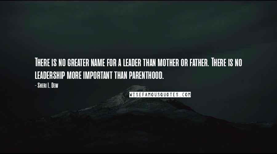 Sheri L. Dew Quotes: There is no greater name for a leader than mother or father. There is no leadership more important than parenthood.