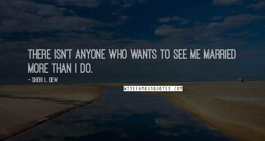 Sheri L. Dew Quotes: There isn't anyone who wants to see me married more than I do.