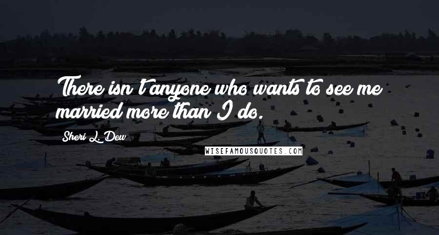 Sheri L. Dew Quotes: There isn't anyone who wants to see me married more than I do.