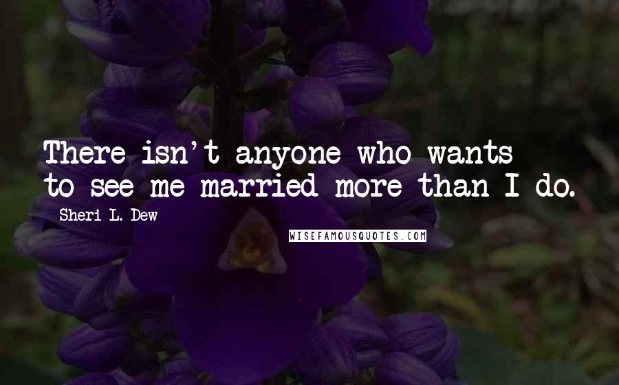 Sheri L. Dew Quotes: There isn't anyone who wants to see me married more than I do.