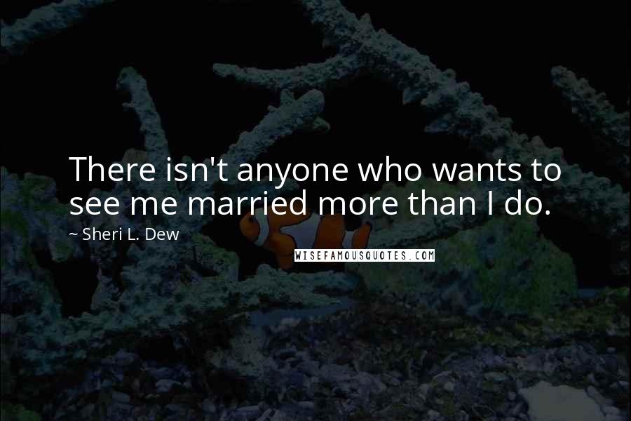 Sheri L. Dew Quotes: There isn't anyone who wants to see me married more than I do.