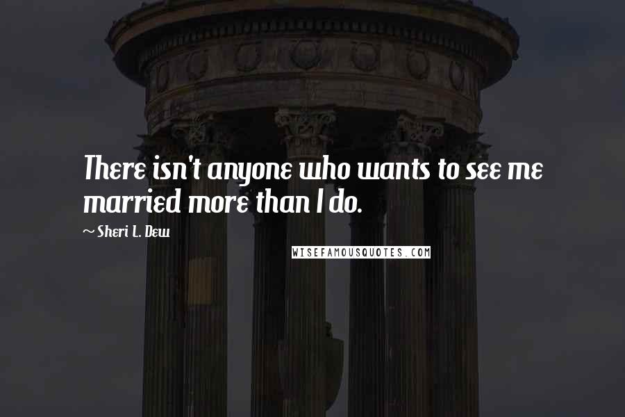 Sheri L. Dew Quotes: There isn't anyone who wants to see me married more than I do.