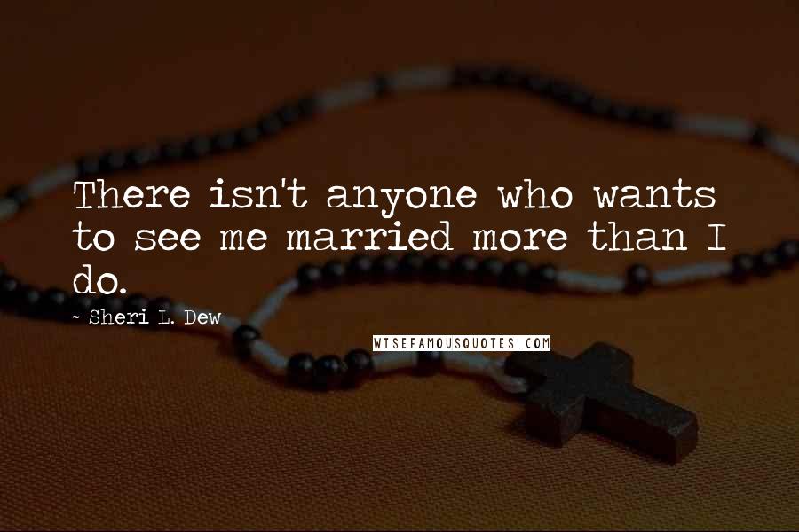 Sheri L. Dew Quotes: There isn't anyone who wants to see me married more than I do.