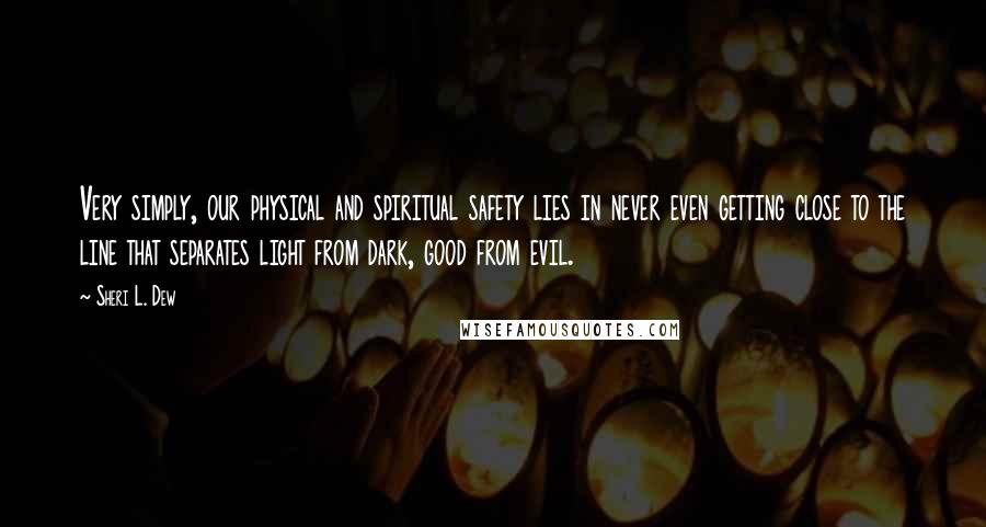 Sheri L. Dew Quotes: Very simply, our physical and spiritual safety lies in never even getting close to the line that separates light from dark, good from evil.