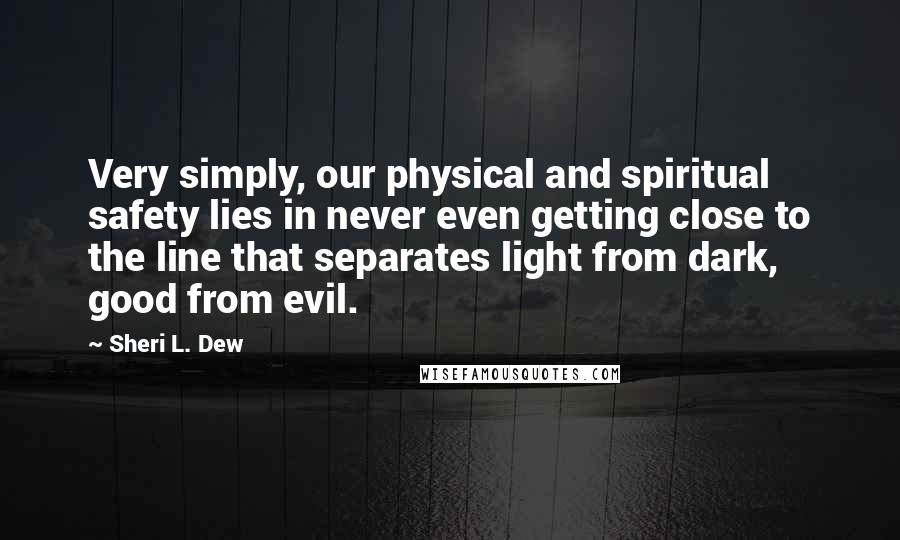 Sheri L. Dew Quotes: Very simply, our physical and spiritual safety lies in never even getting close to the line that separates light from dark, good from evil.