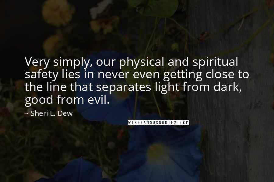 Sheri L. Dew Quotes: Very simply, our physical and spiritual safety lies in never even getting close to the line that separates light from dark, good from evil.