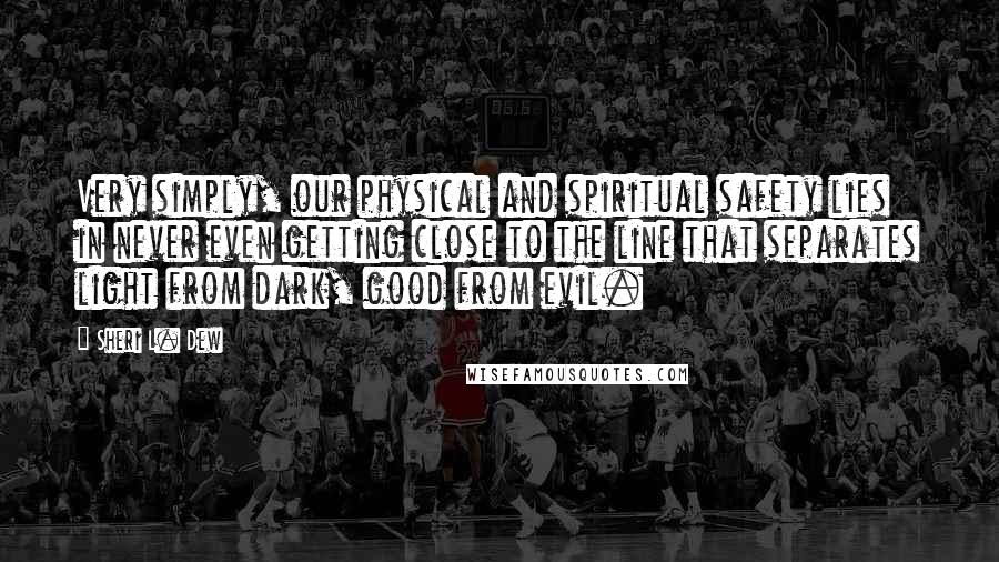 Sheri L. Dew Quotes: Very simply, our physical and spiritual safety lies in never even getting close to the line that separates light from dark, good from evil.