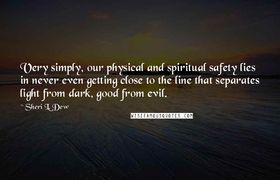 Sheri L. Dew Quotes: Very simply, our physical and spiritual safety lies in never even getting close to the line that separates light from dark, good from evil.