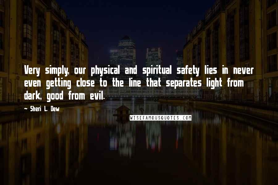 Sheri L. Dew Quotes: Very simply, our physical and spiritual safety lies in never even getting close to the line that separates light from dark, good from evil.