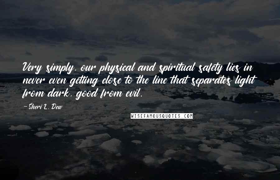 Sheri L. Dew Quotes: Very simply, our physical and spiritual safety lies in never even getting close to the line that separates light from dark, good from evil.