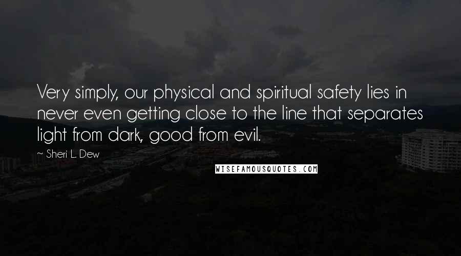 Sheri L. Dew Quotes: Very simply, our physical and spiritual safety lies in never even getting close to the line that separates light from dark, good from evil.