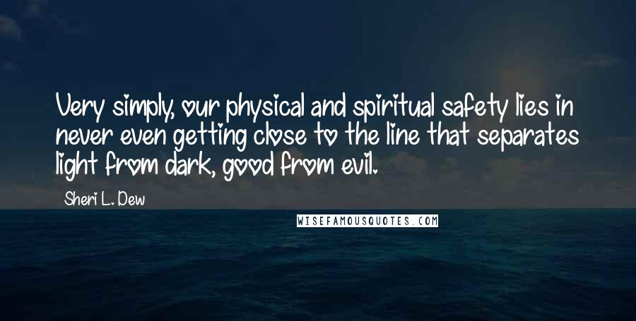 Sheri L. Dew Quotes: Very simply, our physical and spiritual safety lies in never even getting close to the line that separates light from dark, good from evil.