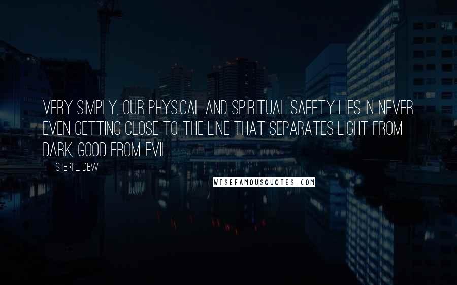 Sheri L. Dew Quotes: Very simply, our physical and spiritual safety lies in never even getting close to the line that separates light from dark, good from evil.