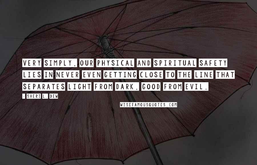 Sheri L. Dew Quotes: Very simply, our physical and spiritual safety lies in never even getting close to the line that separates light from dark, good from evil.