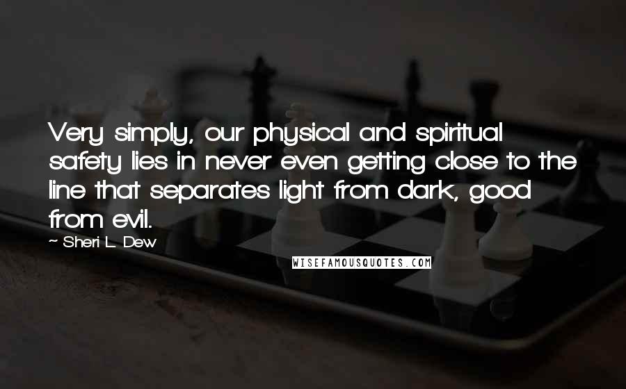 Sheri L. Dew Quotes: Very simply, our physical and spiritual safety lies in never even getting close to the line that separates light from dark, good from evil.