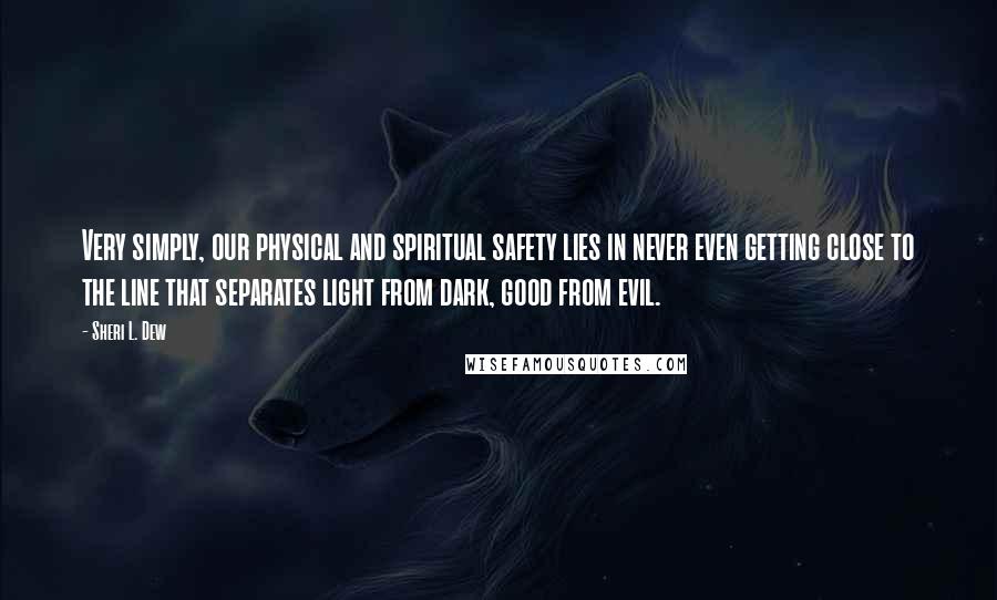 Sheri L. Dew Quotes: Very simply, our physical and spiritual safety lies in never even getting close to the line that separates light from dark, good from evil.