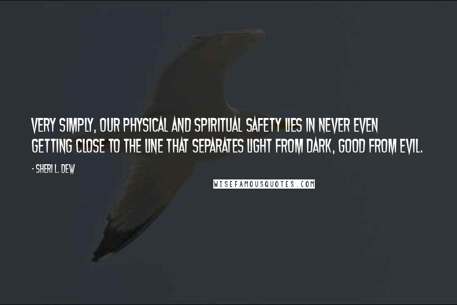 Sheri L. Dew Quotes: Very simply, our physical and spiritual safety lies in never even getting close to the line that separates light from dark, good from evil.